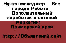 Нужен менеджер  - Все города Работа » Дополнительный заработок и сетевой маркетинг   . Приморский край